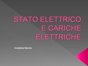 STATO ELETTRICO E CARICHE ELETTRICHE Anastasia Barone Per