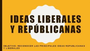 IDEAS LIBERALES Y REPBLICANAS OBJETIVO RECONOCER LAS PRINCIPALES