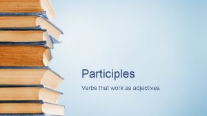 Participles Verbs that work as adjectives See if