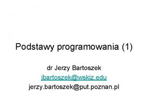 Podstawy programowania 1 dr Jerzy Bartoszek jbartoszekwskiz edu