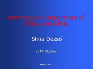 Architectural integration of CPUs and GPUs Sima Dezs