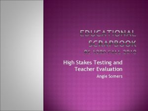 High Stakes Testing and Teacher Evaluation Angie Somers