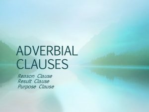 ADVERBIAL CLAUSES Reason Clause Result Clause Purpose Clause