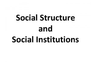 Social Structure and Social Institutions Social Structure Social