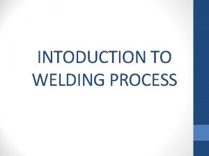 INTODUCTION TO WELDING PROCESS WELDING PROCESS The welding
