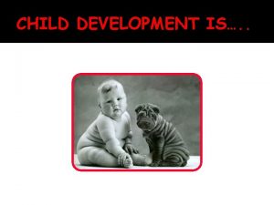 CHILD DEVELOPMENT IS CHILD DEVELOPMENT The study of