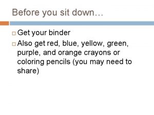 Before you sit down Get your binder Also