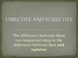 OBJECTIVE AND SUBJECTIVE The difference between these two