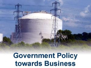 Government Policy towards Business Government Policy towards Business