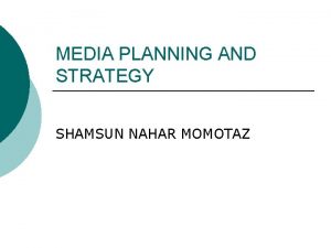 MEDIA PLANNING AND STRATEGY SHAMSUN NAHAR MOMOTAZ Some