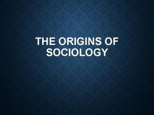 THE ORIGINS OF SOCIOLOGY ORIGINS OF SOCIOLOGY Sociology