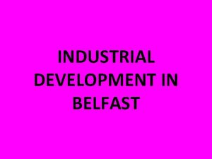 INDUSTRIAL DEVELOPMENT IN BELFAST INDUSTRIAL DEVELOPMENT IN BELFAST