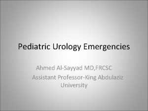 Pediatric Urology Emergencies Ahmed AlSayyad MD FRCSC Assistant