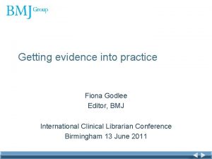 Getting evidence into practice Fiona Godlee Editor BMJ