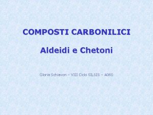 COMPOSTI CARBONILICI Aldeidi e Chetoni Gloria Schiavon VIII