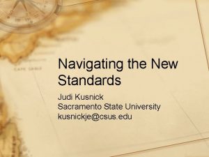Navigating the New Standards Judi Kusnick Sacramento State