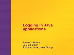 Logging in Java applications Sean C Sullivan July