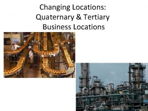 Changing Locations Quaternary Tertiary Business Locations Location factors