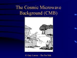 The Cosmic Microwave Background CMB Gary Larson The
