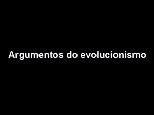Argumentos do evolucionismo Inicialmente a implantao do evolucionismo
