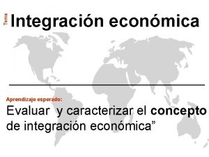 Tema Integracin econmica Aprendizaje esperado Evaluar y caracterizar