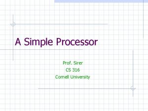 A Simple Processor Prof Sirer CS 316 Cornell