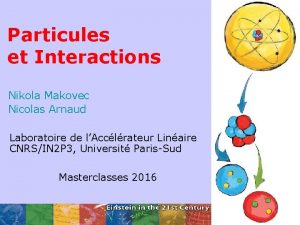 Particules et Interactions Nikola Makovec Nicolas Arnaud Laboratoire