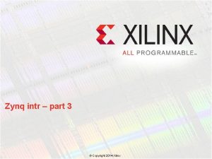 Zynq intr part 3 Copyright 2014 Xilinx Content