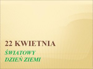 22 KWIETNIA WIATOWY DZIE ZIEMI DZIE ZIEMI ZNANY