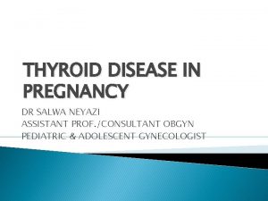 THYROID DISEASE IN PREGNANCY DR SALWA NEYAZI ASSISTANT
