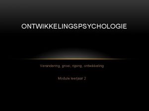 ONTWIKKELINGSPSYCHOLOGIE Verandering groei rijping ontwikkeling Module leerjaar 2