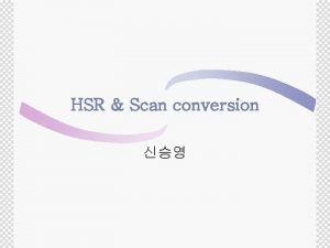 HSR Scan conversion Hidden Surface Removal Whenever a