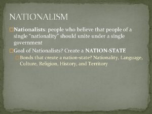 NATIONALISM Nationalists people who believe that people of