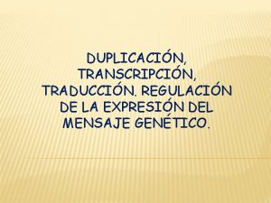 DUPLICACIN TRANSCRIPCIN TRADUCCIN REGULACIN DE LA EXPRESIN DEL