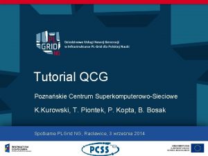 Tutorial QCG Poznaskie Centrum SuperkomputerowoSieciowe K Kurowski T