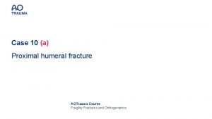 Case 10 a Proximal humeral fracture AOTrauma Course