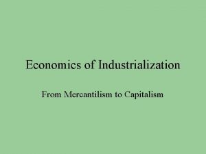 Economics of Industrialization From Mercantilism to Capitalism Mercantilism
