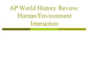 AP World History Review HumanEnvironment Interaction HumanEnvironment Interaction