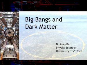 Big Bangs and Dark Matter Dr Alan Barr