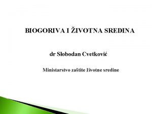 BIOGORIVA I IVOTNA SREDINA dr Slobodan Cvetkovi Ministarstvo