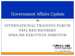 Government Affairs Update INTERNATIONAL TRAINING FORUM NEIL REICHENBERG