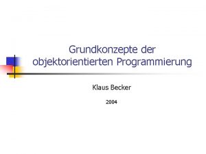 Grundkonzepte der objektorientierten Programmierung Klaus Becker 2004 Objektorientierung