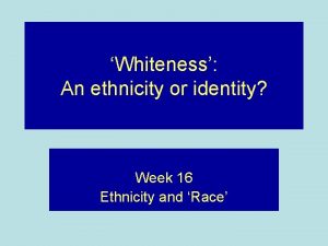 Whiteness An ethnicity or identity Week 16 Ethnicity