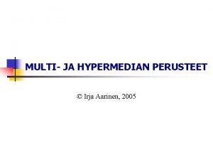 MULTI JA HYPERMEDIAN PERUSTEET Irja Aarinen 2005 Multi