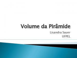 Volume da Pirmide Lisandra Sauer UFPEL Considere uma