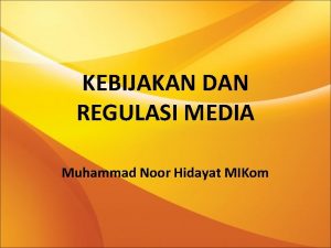 KEBIJAKAN DAN REGULASI MEDIA Muhammad Noor Hidayat MIKom