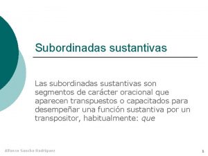 Subordinadas sustantivas Las subordinadas sustantivas son segmentos de