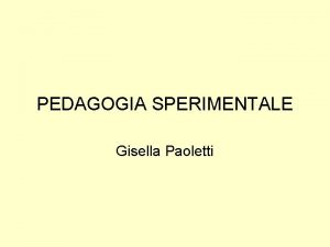 PEDAGOGIA SPERIMENTALE Gisella Paoletti Scopo del corso analizzare