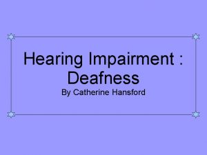 Hearing Impairment Deafness By Catherine Hansford How do