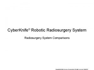 Cyber Knife Robotic Radiosurgery System Comparisons Copyright 2008